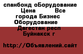 спанбонд оБорудование  › Цена ­ 100 - Все города Бизнес » Оборудование   . Дагестан респ.,Буйнакск г.